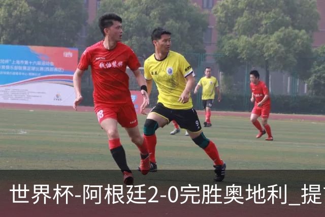 世界杯-阿根廷2-0完胜奥地利 提前一轮小组出线