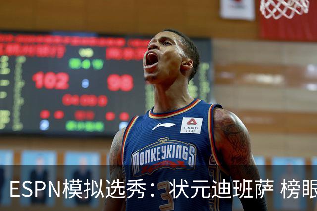 ESPN模拟选秀：状元迪班萨 榜眼彼德森 探花布泽尔 4号秀威尔逊
